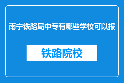 南宁铁路局中专有哪些学校可以报(南宁铁路局中专有哪些学校可以报考？)