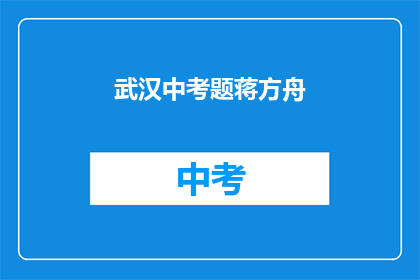 武汉中考题蒋方舟(武汉中考题蒋方舟：你了解吗？)