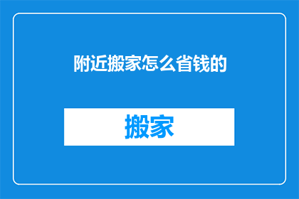 附近搬家怎么省钱的(如何有效节省搬家费用？)