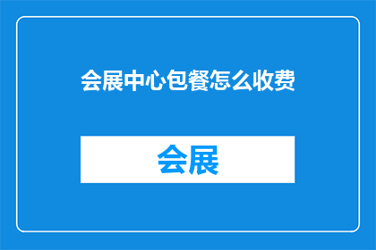 会展中心包餐怎么收费(会展中心的包餐服务费用是多少？)