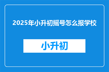 2025年小升初摇号怎么报学校(2025年小升初摇号如何报名学校？)