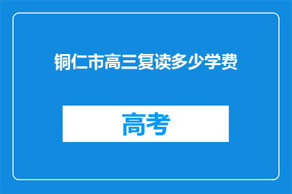 铜仁市高三复读多少学费(铜仁市高三复读班学费是多少？)