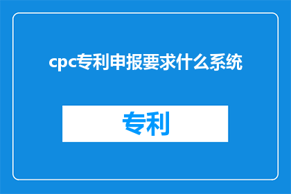 cpc专利申报要求什么系统(CPC专利申报需要哪些系统？)