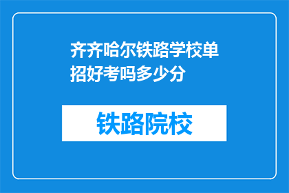 齐齐哈尔铁路学校单招好考吗多少分(齐齐哈尔铁路学校单招考试难度如何？需要达到多少分数才能通过？)