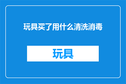 玩具买了用什么清洗消毒(玩具清洁消毒，你用什么方法？)