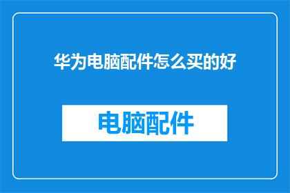 华为电脑配件怎么买的好(如何选购华为电脑配件以获得最佳体验？)