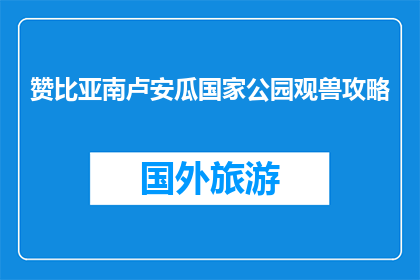 赞比亚南卢安瓜国家公园观兽攻略(如何观赏赞比亚南卢安瓜国家公园的野生动物？)