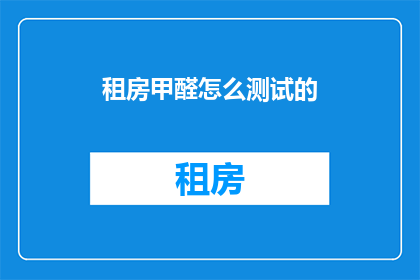 租房甲醛怎么测试的(如何检测租房中的甲醛含量？)