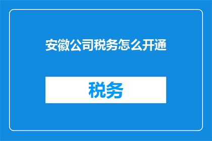 安徽公司税务怎么开通(如何为安徽公司顺利开通税务服务？)