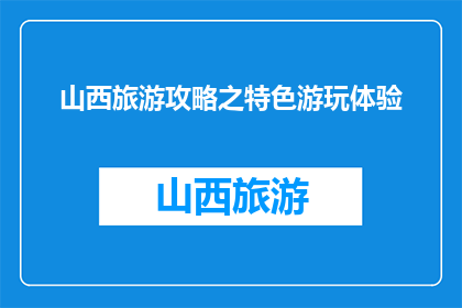 山西旅游攻略之特色游玩体验(山西旅游攻略：特色游玩体验如何？)
