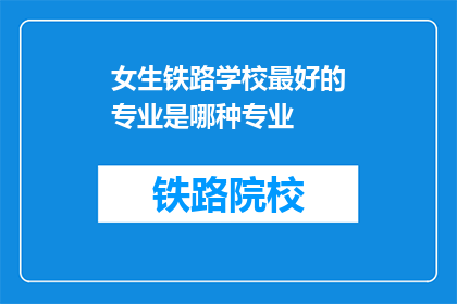 女生铁路学校最好的专业是哪种专业(女生在铁路学校中，哪种专业是最佳选择？)