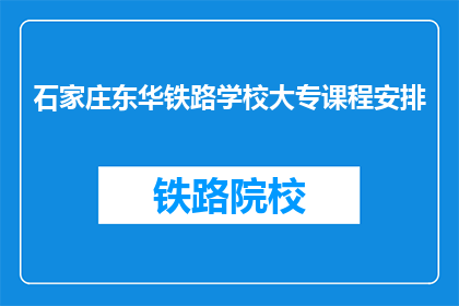 石家庄东华铁路学校大专课程安排(石家庄东华铁路学校大专课程安排是什么？)