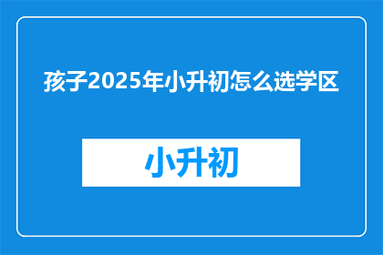 孩子2025年小升初怎么选学区(2025年小升初，如何为孩子选择理想的学区？)