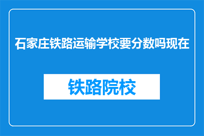 石家庄铁路运输学校要分数吗现在(石家庄铁路运输学校入学考试需要分数吗？)