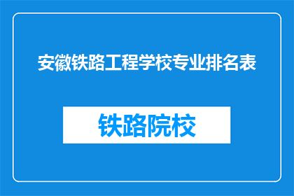 安徽铁路工程学校专业排名表(安徽铁路工程学校专业排名表，你了解吗？)