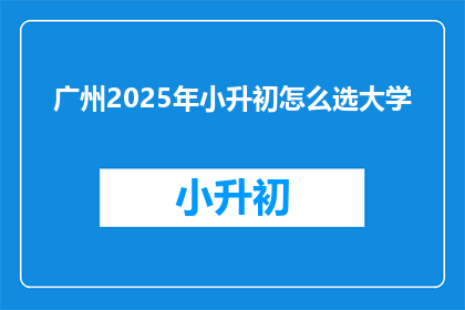 广州2025年小升初怎么选大学(2025年广州小升初如何选择合适的大学？)