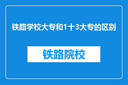 铁路学校大专和1十3大专的区别(铁路学校大专与1十3大专有何不同？)