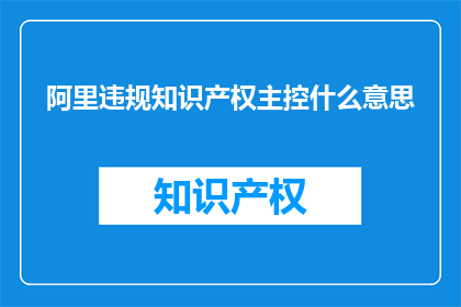 阿里违规知识产权主控什么意思(阿里违规知识产权主控是什么意思？)