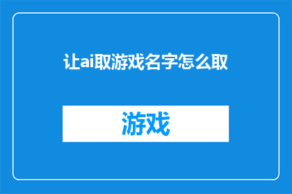让ai取游戏名字怎么取(如何为游戏起名？AI取名字的技巧和策略)