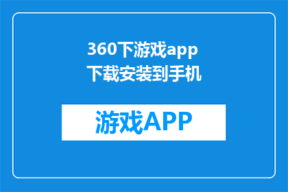 360下游戏app下载安装到手机(如何下载360游戏应用到手机？)