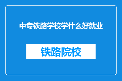 中专铁路学校学什么好就业(中专铁路学校学什么好就业？)