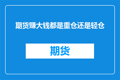 期货赚大钱都是重仓还是轻仓(期货投资中，是重仓策略还是轻仓操作更能带来财富增长？)