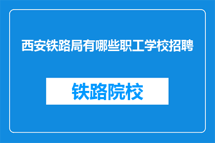 西安铁路局有哪些职工学校招聘(西安铁路局职工学校招聘信息，你了解吗？)