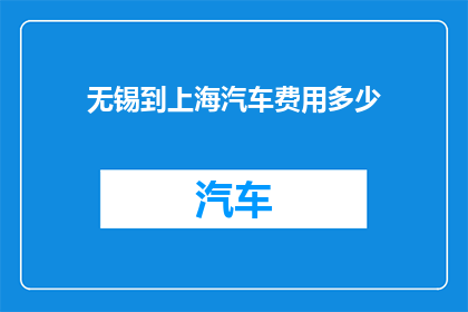 无锡到上海汽车费用多少(无锡至上海汽车旅行费用是多少？)
