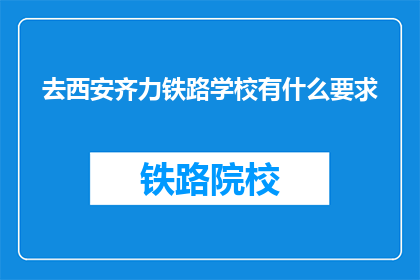 去西安齐力铁路学校有什么要求(去西安齐力铁路学校有哪些要求？)