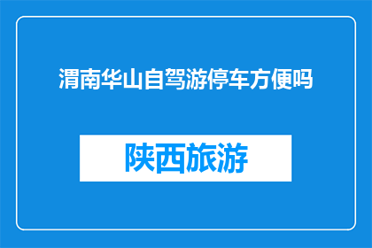 渭南华山自驾游停车方便吗(渭南华山自驾游停车是否便利？)