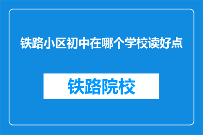 铁路小区初中在哪个学校读好点(铁路小区初中的学生应选择哪所学校就读以获得更好的教育体验？)