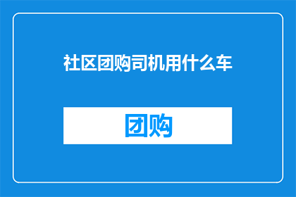 社区团购司机用什么车(社区团购司机们通常使用什么类型的车辆？)