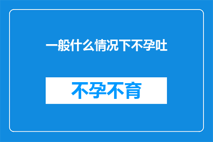 一般什么情况下不孕吐(在探讨不孕吐这一现象时，我们不禁会问：什么情况下人们会经历这种难以言喻的不适？)