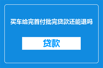 买车给完首付批完贷款还能退吗(购车后，在完成首付支付和贷款批准后，是否还有可能退回部分款项？)