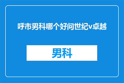 呼市男科哪个好问世纪v卓越(呼市男科哪个好？世纪V卓越值得信赖吗？)