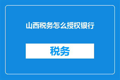山西税务怎么授权银行(如何授权银行处理山西税务事务？)