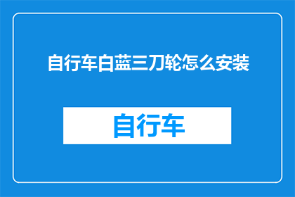 自行车白蓝三刀轮怎么安装(如何正确安装自行车的白蓝三刀轮？)