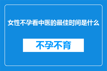 女性不孕看中医的最佳时间是什么(女性不孕寻求中医治疗的最佳时机是什么时候？)