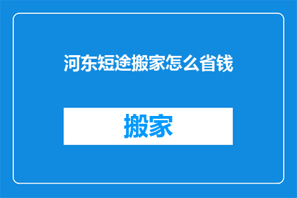 河东短途搬家怎么省钱(如何有效节省在河东地区进行短途搬家的费用？)