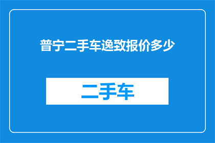 普宁二手车逸致报价多少(普宁地区二手车市场对逸致车型的报价情况如何？)
