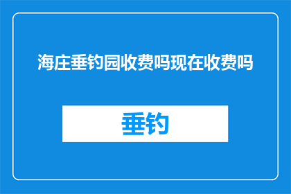 海庄垂钓园收费吗现在收费吗(海庄垂钓园是否收费？当前状态如何？)