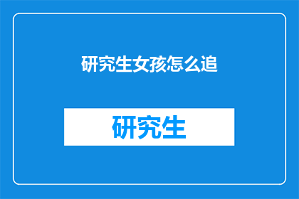 研究生女孩怎么追(研究生女孩如何追求心仪的对象？)