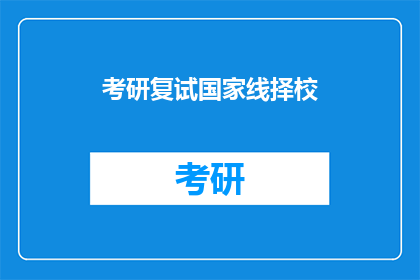 考研复试国家线择校(考研复试国家线择校：如何根据分数线选择适合的学校？)