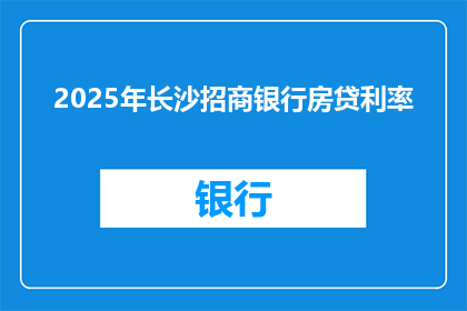 2025年长沙招商银行房贷利率(2025年长沙招商银行房贷利率将如何变化？)