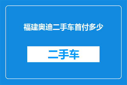 福建奥迪二手车首付多少(福建奥迪二手车购车首付需多少？)