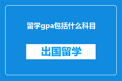 留学gpa包括什么科目(留学GPA涵盖哪些科目？)