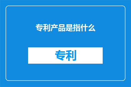 专利产品是指什么(专利产品究竟指的是什么？)