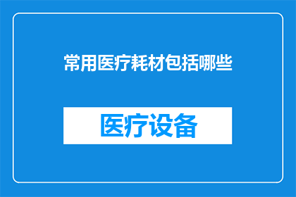 常用医疗耗材包括哪些(哪些是医疗行业中不可或缺的常用耗材？)