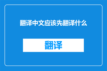 翻译中文应该先翻译什么(在翻译中文时，应该先翻译什么？)
