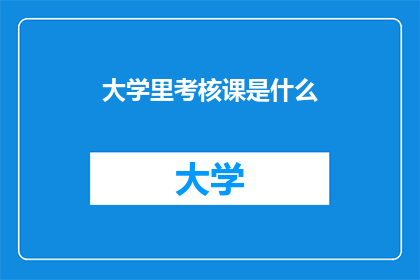 大学里考核课是什么(大学里考核课是什么？)